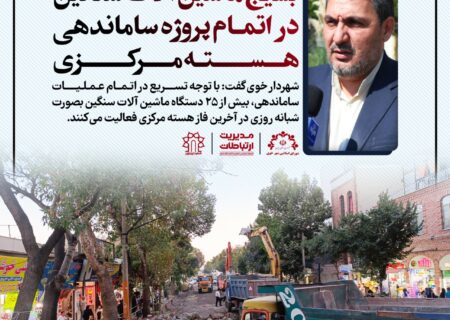 بسیج ماشین آلات سنگین در اتمام پروژه ساماندهی هسته مرکزی خوی